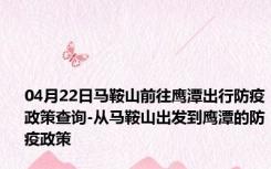 04月22日马鞍山前往鹰潭出行防疫政策查询-从马鞍山出发到鹰潭的防疫政策