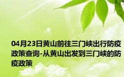 04月23日黄山前往三门峡出行防疫政策查询-从黄山出发到三门峡的防疫政策