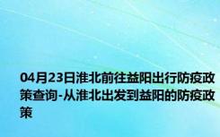 04月23日淮北前往益阳出行防疫政策查询-从淮北出发到益阳的防疫政策