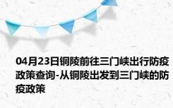 04月23日铜陵前往三门峡出行防疫政策查询-从铜陵出发到三门峡的防疫政策