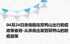 04月24日淮南前往双鸭山出行防疫政策查询-从淮南出发到双鸭山的防疫政策