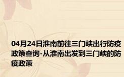 04月24日淮南前往三门峡出行防疫政策查询-从淮南出发到三门峡的防疫政策