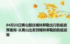 04月23日黄山前往锡林郭勒出行防疫政策查询-从黄山出发到锡林郭勒的防疫政策