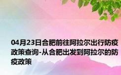 04月23日合肥前往阿拉尔出行防疫政策查询-从合肥出发到阿拉尔的防疫政策