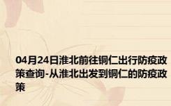 04月24日淮北前往铜仁出行防疫政策查询-从淮北出发到铜仁的防疫政策