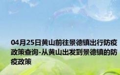 04月25日黄山前往景德镇出行防疫政策查询-从黄山出发到景德镇的防疫政策