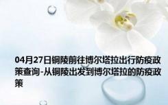 04月27日铜陵前往博尔塔拉出行防疫政策查询-从铜陵出发到博尔塔拉的防疫政策