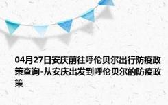 04月27日安庆前往呼伦贝尔出行防疫政策查询-从安庆出发到呼伦贝尔的防疫政策