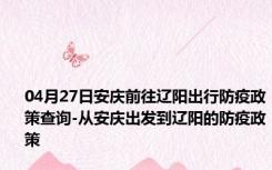 04月27日安庆前往辽阳出行防疫政策查询-从安庆出发到辽阳的防疫政策