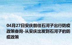 04月27日安庆前往石河子出行防疫政策查询-从安庆出发到石河子的防疫政策