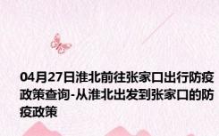 04月27日淮北前往张家口出行防疫政策查询-从淮北出发到张家口的防疫政策