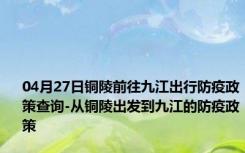 04月27日铜陵前往九江出行防疫政策查询-从铜陵出发到九江的防疫政策