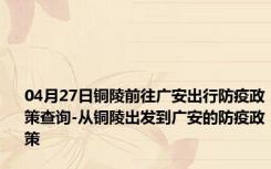 04月27日铜陵前往广安出行防疫政策查询-从铜陵出发到广安的防疫政策