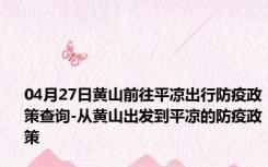 04月27日黄山前往平凉出行防疫政策查询-从黄山出发到平凉的防疫政策