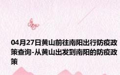 04月27日黄山前往南阳出行防疫政策查询-从黄山出发到南阳的防疫政策