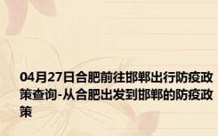 04月27日合肥前往邯郸出行防疫政策查询-从合肥出发到邯郸的防疫政策