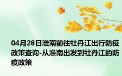 04月28日淮南前往牡丹江出行防疫政策查询-从淮南出发到牡丹江的防疫政策