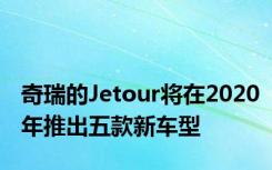 奇瑞的Jetour将在2020年推出五款新车型