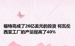 福特完成了26亿美元的投资 将瓦伦西亚工厂的产量提高了40% 