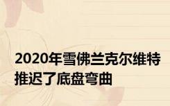 2020年雪佛兰克尔维特推迟了底盘弯曲