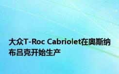 大众T-Roc Cabriolet在奥斯纳布吕克开始生产 