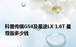 科普传祺GS4及星途LX 1.6T 星尊版多少钱 