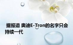  据报道 奥迪E-Tron的名字只会持续一代 