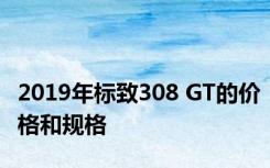 2019年标致308 GT的价格和规格 