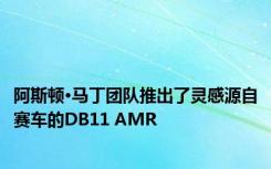 阿斯顿·马丁团队推出了灵感源自赛车的DB11 AMR 