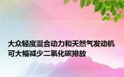 大众轻度混合动力和天然气发动机可大幅减少二氧化碳排放