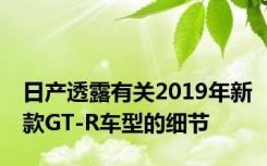 日产透露有关2019年新款GT-R车型的细节