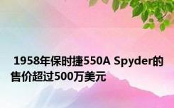  1958年保时捷550A Spyder的售价超过500万美元 