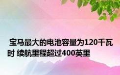  宝马最大的电池容量为120千瓦时 续航里程超过400英里 