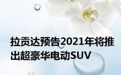 拉贡达预告2021年将推出超豪华电动SUV