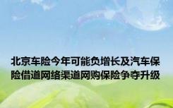 北京车险今年可能负增长及汽车保险借道网络渠道网购保险争夺升级