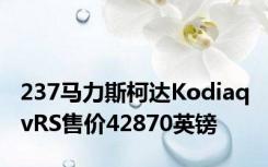 237马力斯柯达Kodiaq vRS售价42870英镑 