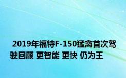  2019年福特F-150猛禽首次驾驶回顾 更智能 更快 仍为王 