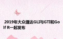  2019年大众捷达GLI与GTI和Golf R一起发布 