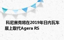  科尼赛克将在2019年日内瓦车展上取代Agera RS 