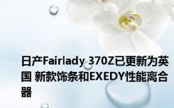 日产Fairlady 370Z已更新为英国 新款饰条和EXEDY性能离合器 