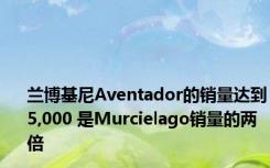 兰博基尼Aventador的销量达到5,000 是Murcielago销量的两倍 