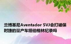 兰博基尼Aventador SVJ会打破保时捷的量产车纽伯格林纪录吗 