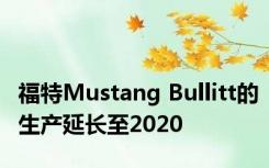 福特Mustang Bullitt的生产延长至2020 