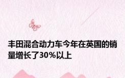 丰田混合动力车今年在英国的销量增长了30％以上