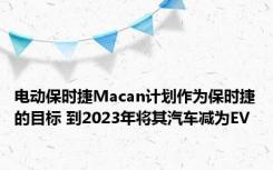 电动保时捷Macan计划作为保时捷的目标 到2023年将其汽车减为EV 