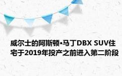 威尔士的阿斯顿·马丁DBX SUV住宅于2019年投产之前进入第二阶段 