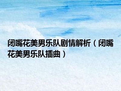 闭嘴花美男乐队剧情解析 闭嘴花美男乐队插曲 前浪汽车网