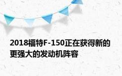 2018福特F-150正在获得新的 更强大的发动机阵容 