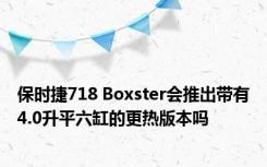 保时捷718 Boxster会推出带有4.0升平六缸的更热版本吗 