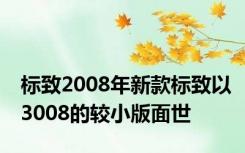 标致2008年新款标致以3008的较小版面世